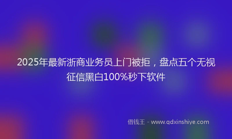 2025年最新浙商业务员上门被拒，盘点五个无视征信黑白100%秒下软件