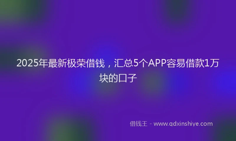 2025年最新极荣借钱，汇总5个APP容易借款1万块的口子