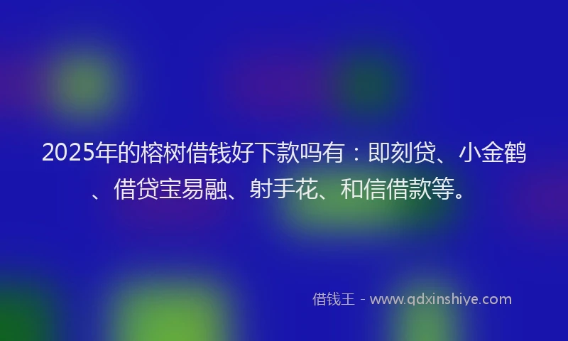 2025年的榕树借钱好下款吗有：即刻贷、小金鹤、借贷宝易融、射手花、和信借款等。