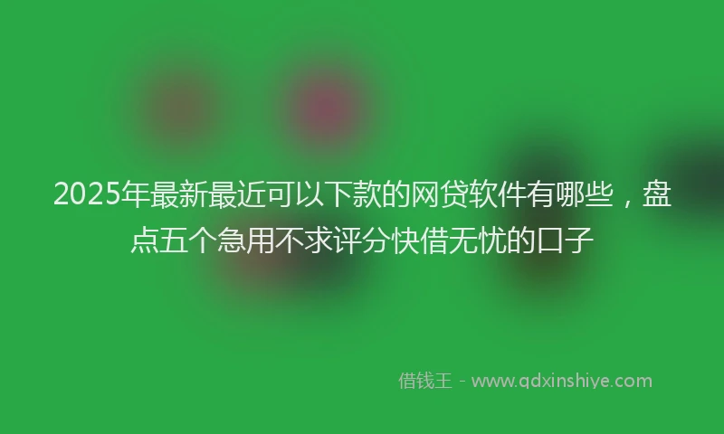 2025年最新最近可以下款的网贷软件有哪些，盘点五个急用不求评分快借无忧的口子
