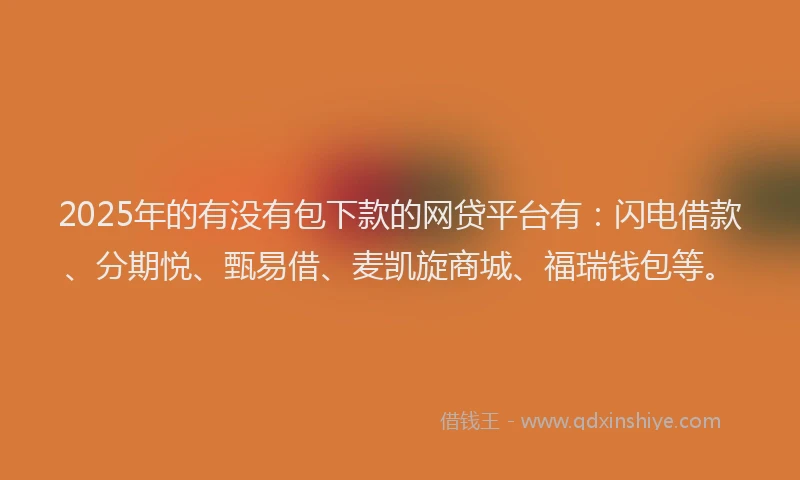 2025年的有没有包下款的网贷平台有：闪电借款、分期悦、甄易借、麦凯旋商城、福瑞钱包等。