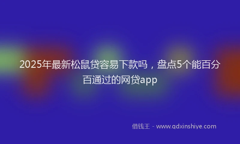 2025年最新松鼠贷容易下款吗，盘点5个能百分百通过的网贷app