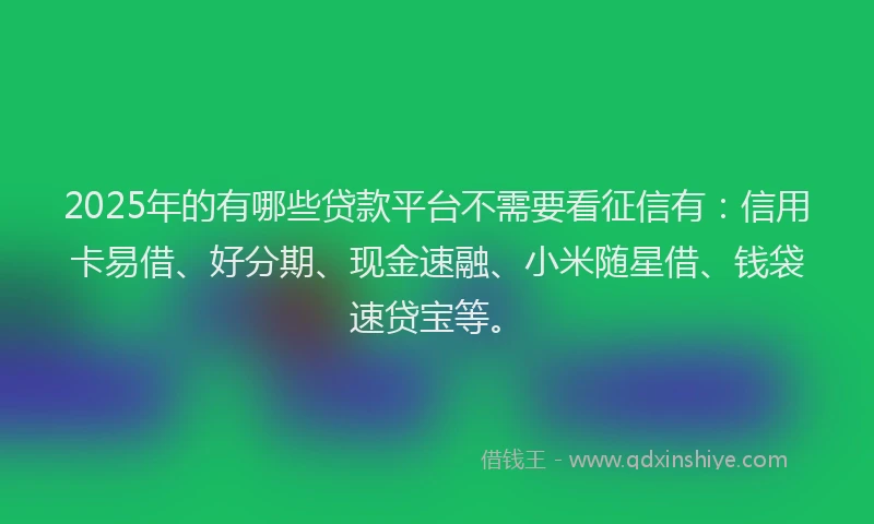 2025年的有哪些贷款平台不需要看征信有：信用卡易借、好分期、现金速融、小米随星借、钱袋速贷宝等。