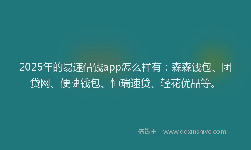 2025年的易速借钱app怎么样有：森森钱包、团贷网、便捷钱包、恒瑞速贷、轻花优品等。