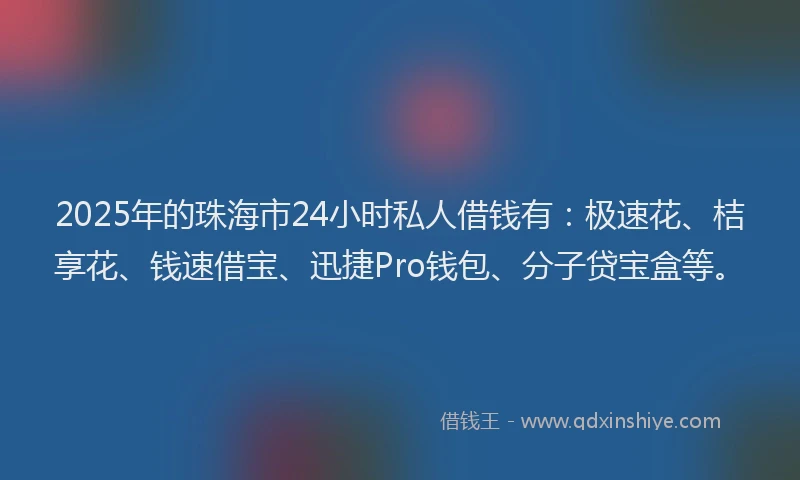 2025年的珠海市24小时私人借钱有：极速花、桔享花、钱速借宝、迅捷Pro钱包、分子贷宝盒等。