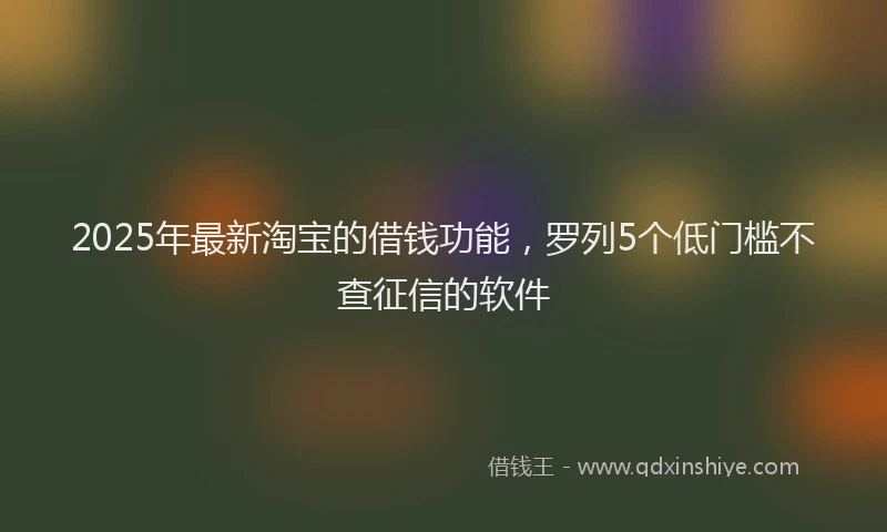 2025年最新淘宝的借钱功能，罗列5个低门槛不查征信的软件