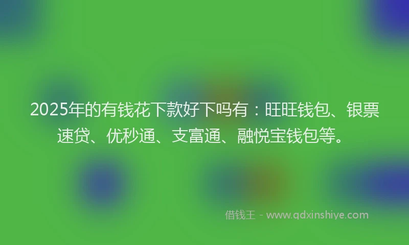 2025年的有钱花下款好下吗有：旺旺钱包、银票速贷、优秒通、支富通、融悦宝钱包等。