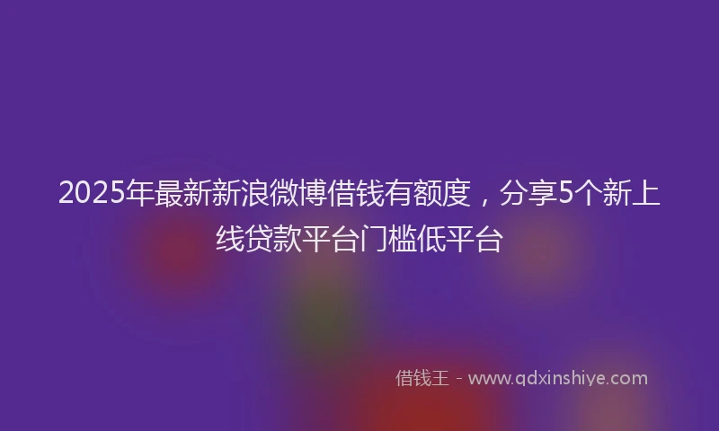 2025年最新新浪微博借钱有额度，分享5个新上线贷款平台门槛低平台