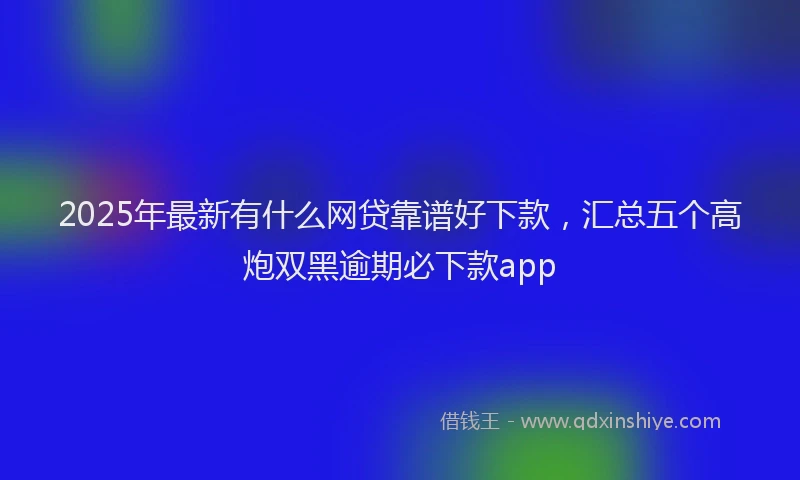 2025年最新有什么网贷靠谱好下款，汇总五个高炮双黑逾期必下款app