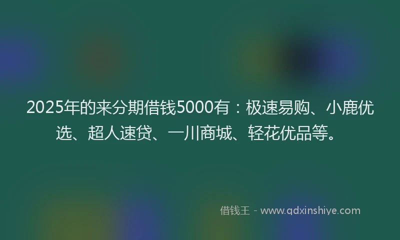 2025年的来分期借钱5000有：极速易购、小鹿优选、超人速贷、一川商城、轻花优品等。