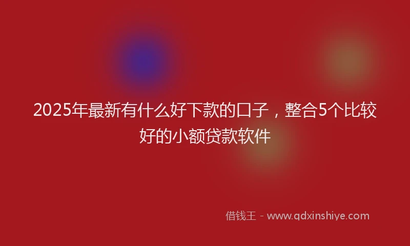 2025年最新有什么好下款的口子，整合5个比较好的小额贷款软件