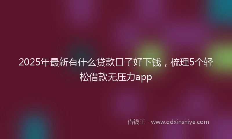 2025年最新有什么贷款口子好下钱，梳理5个轻松借款无压力app