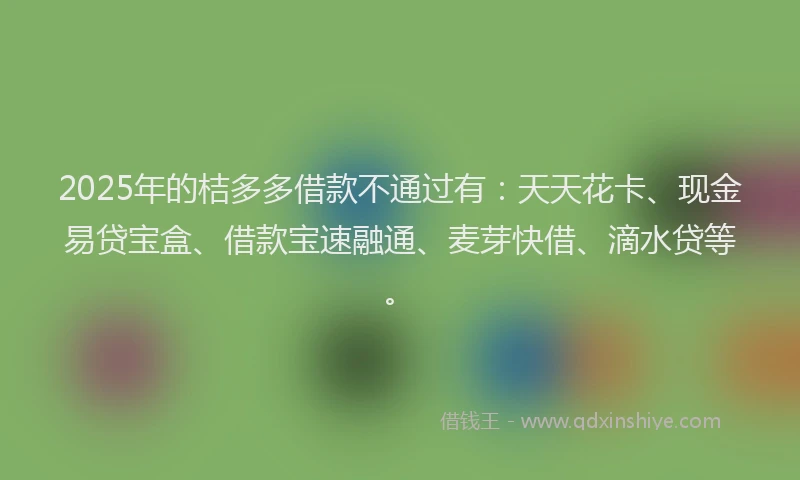 2025年的桔多多借款不通过有：天天花卡、现金易贷宝盒、借款宝速融通、麦芽快借、滴水贷等。