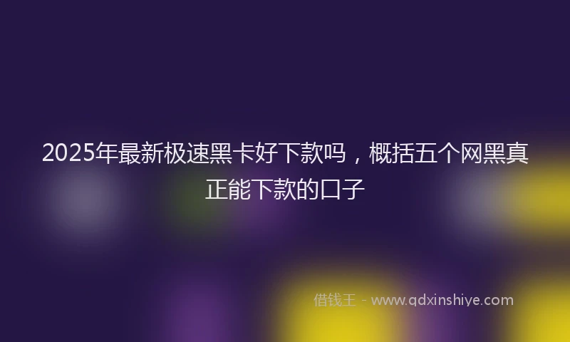 2025年最新极速黑卡好下款吗，概括五个网黑真正能下款的口子