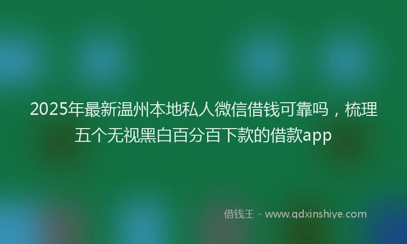 2025年最新温州本地私人微信借钱可靠吗，梳理五个无视黑白百分百下款的借款app