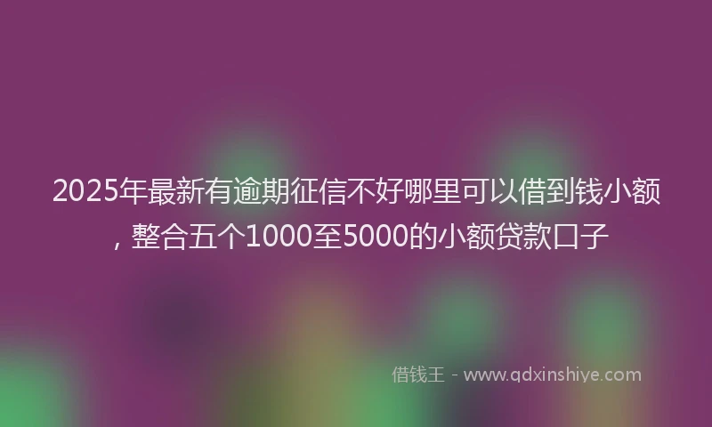 2025年最新有逾期征信不好哪里可以借到钱小额，整合五个1000至5000的小额贷款口子