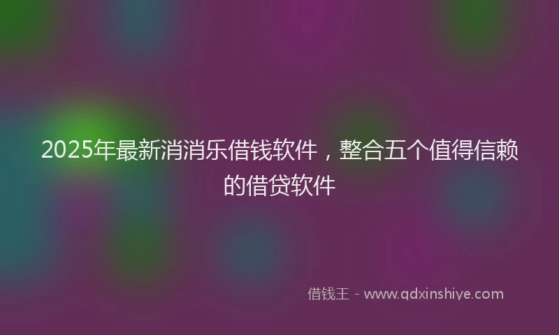 2025年最新消消乐借钱软件，整合五个值得信赖的借贷软件
