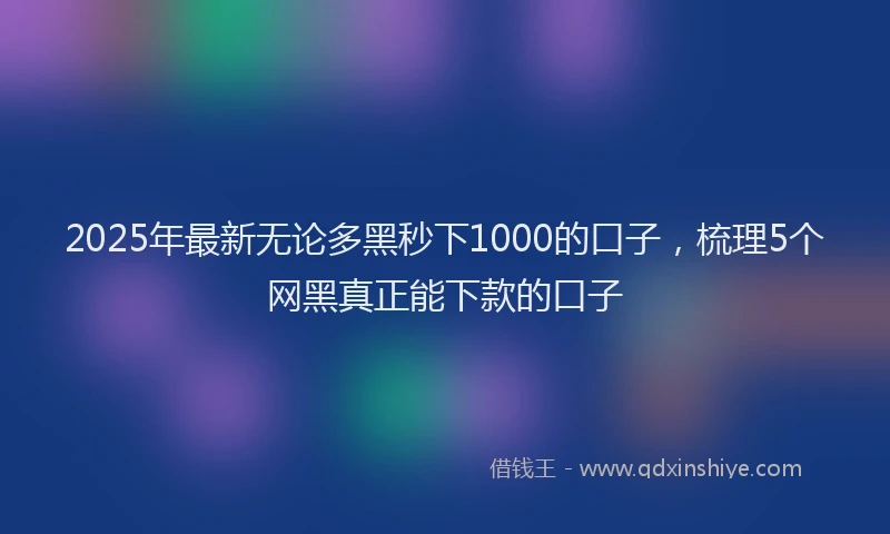 2025年最新无论多黑秒下1000的口子，梳理5个网黑真正能下款的口子