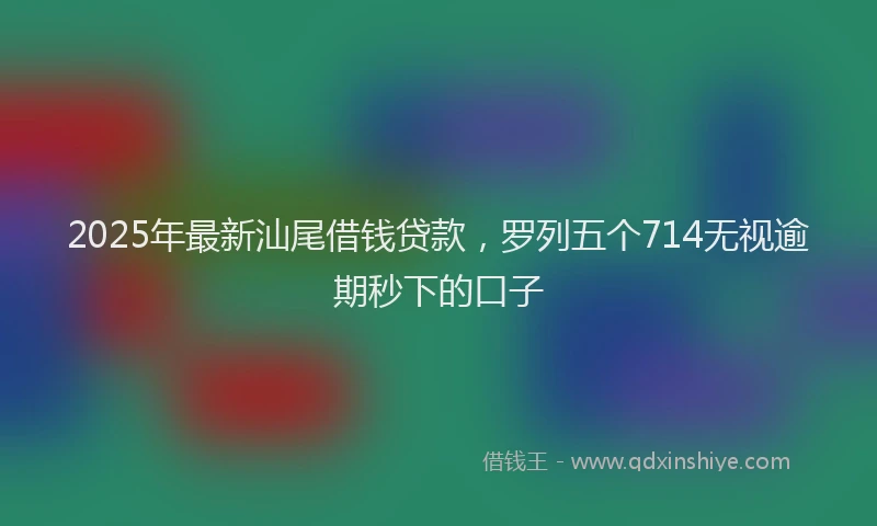 2025年最新汕尾借钱贷款，罗列五个714无视逾期秒下的口子
