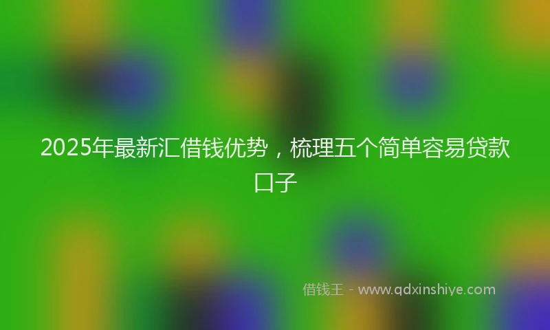2025年最新汇借钱优势，梳理五个简单容易贷款口子