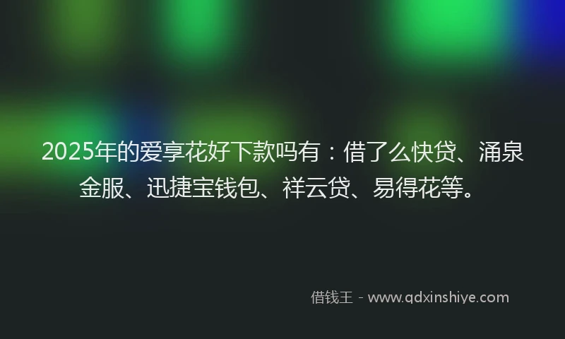 2025年的爱享花好下款吗有：借了么快贷、涌泉金服、迅捷宝钱包、祥云贷、易得花等。