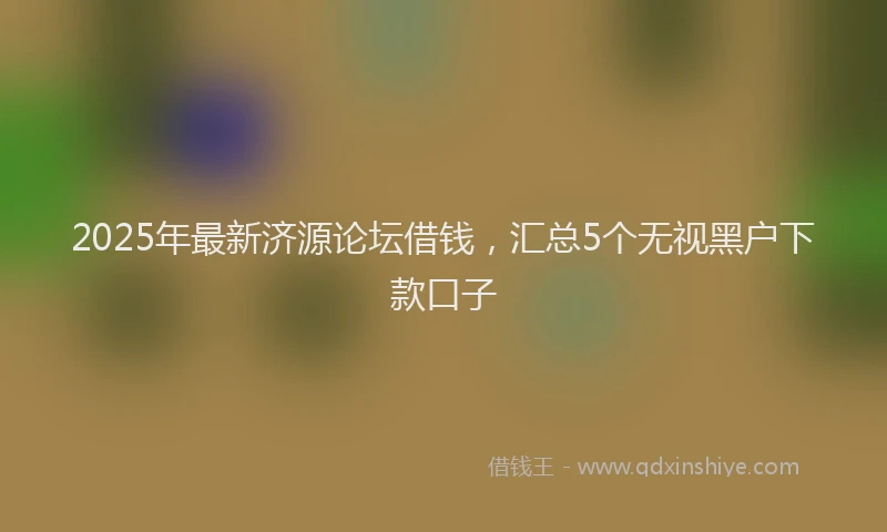 2025年最新济源论坛借钱，汇总5个无视黑户下款口子