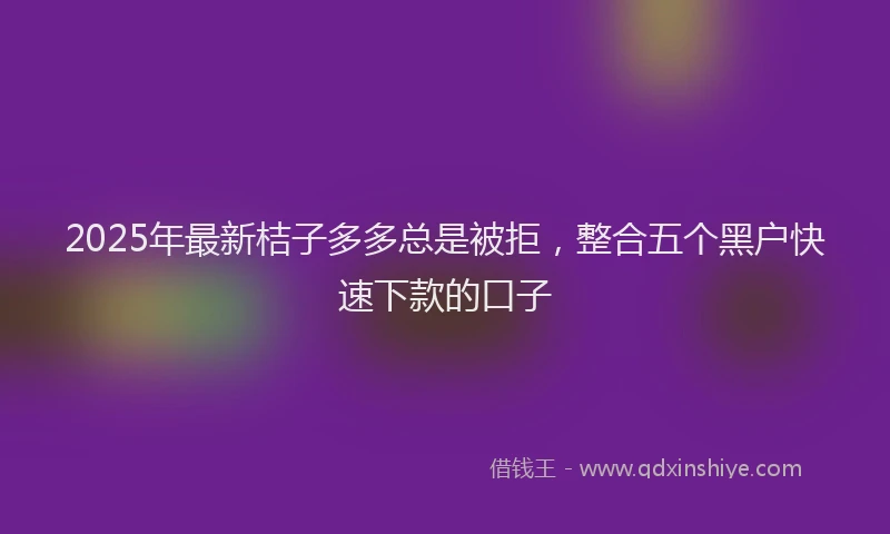2025年最新桔子多多总是被拒，整合五个黑户快速下款的口子