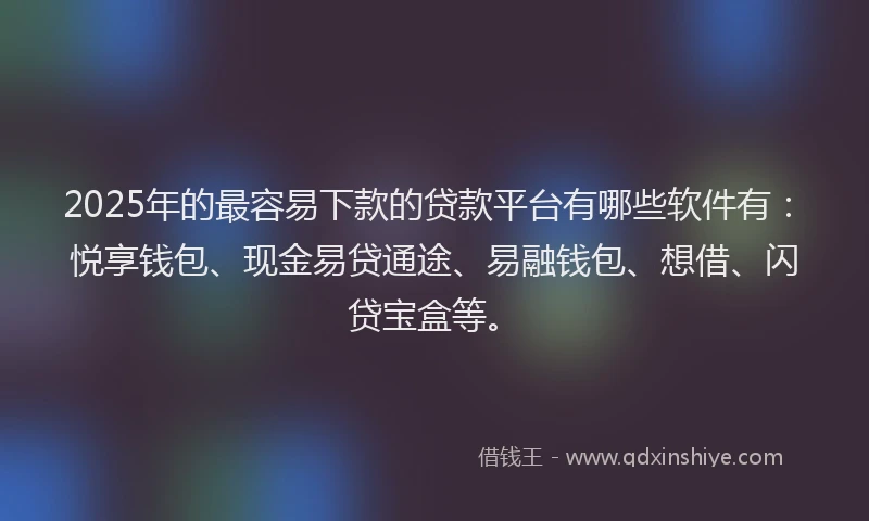 2025年的最容易下款的贷款平台有哪些软件有：悦享钱包、现金易贷通途、易融钱包、想借、闪贷宝盒等。