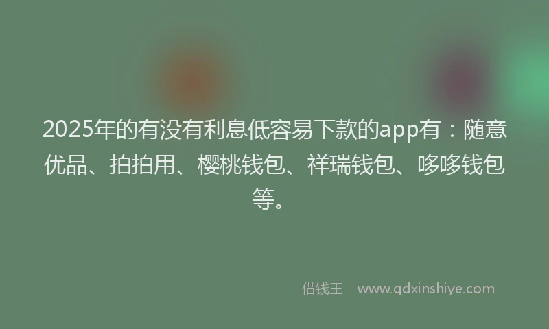 2025年的有没有利息低容易下款的app有：随意优品、拍拍用、樱桃钱包、祥瑞钱包、哆哆钱包等。