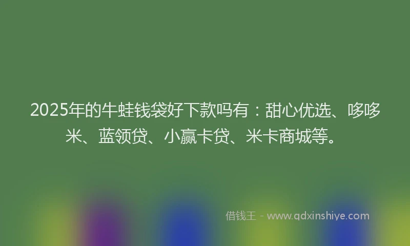 2025年的牛蛙钱袋好下款吗有：甜心优选、哆哆米、蓝领贷、小赢卡贷、米卡商城等。
