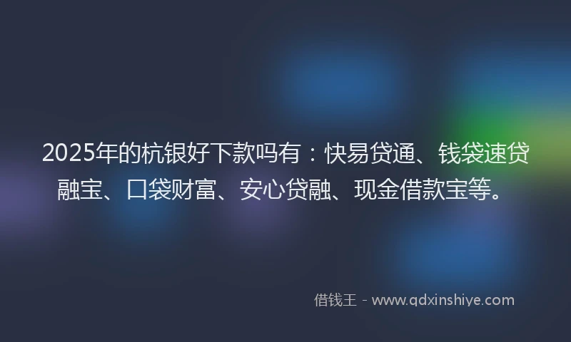 2025年的杭银好下款吗有：快易贷通、钱袋速贷融宝、口袋财富、安心贷融、现金借款宝等。