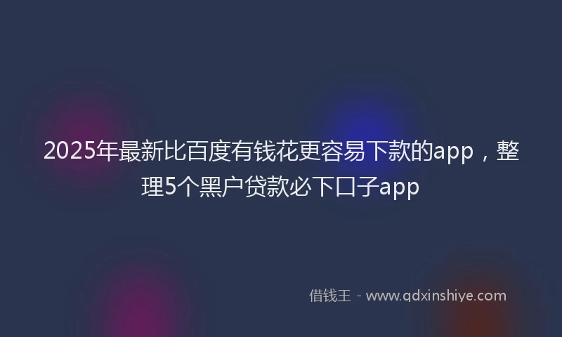 2025年最新比百度有钱花更容易下款的app，整理5个黑户贷款必下口子app