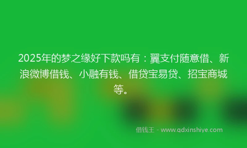 2025年的梦之缘好下款吗有：翼支付随意借、新浪微博借钱、小融有钱、借贷宝易贷、招宝商城等。