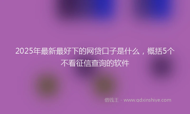 2025年最新最好下的网贷口子是什么，概括5个不看征信查询的软件