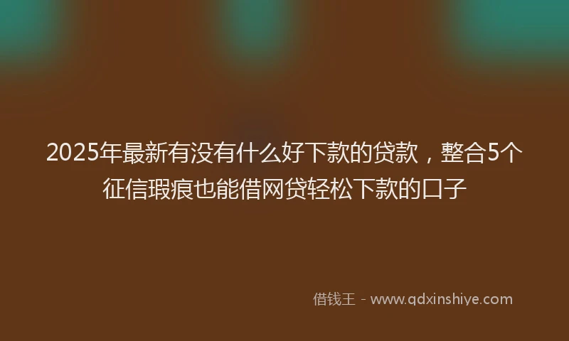 2025年最新有没有什么好下款的贷款，整合5个征信瑕疵也能借网贷轻松下款的口子