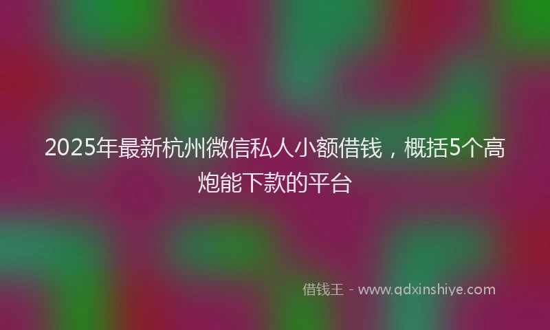2025年最新杭州微信私人小额借钱，概括5个高炮能下款的平台