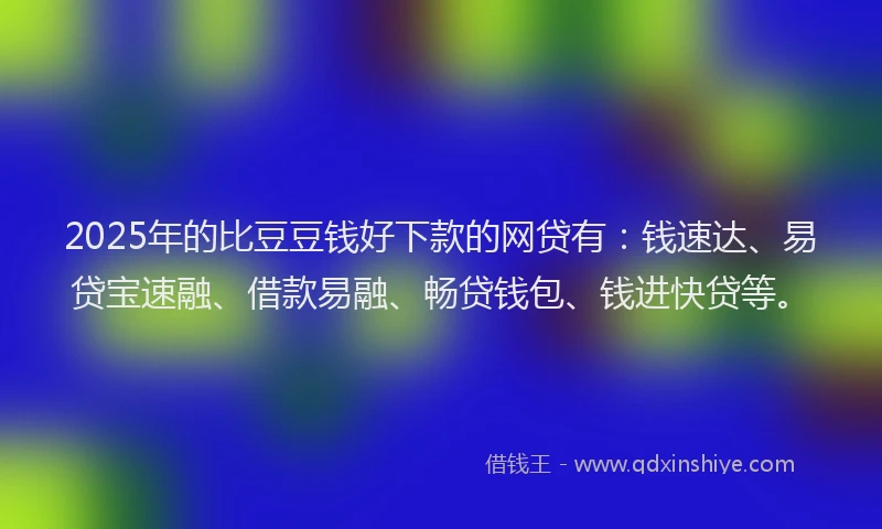 2025年的比豆豆钱好下款的网贷有：钱速达、易贷宝速融、借款易融、畅贷钱包、钱进快贷等。