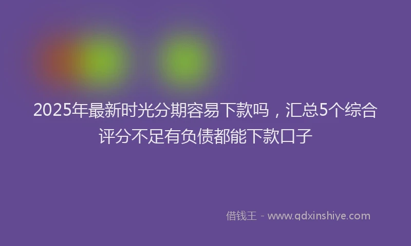 2025年最新时光分期容易下款吗，汇总5个综合评分不足有负债都能下款口子