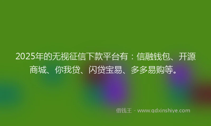 2025年的无视征信下款平台有：信融钱包、开源商城、你我贷、闪贷宝易、多多易购等。