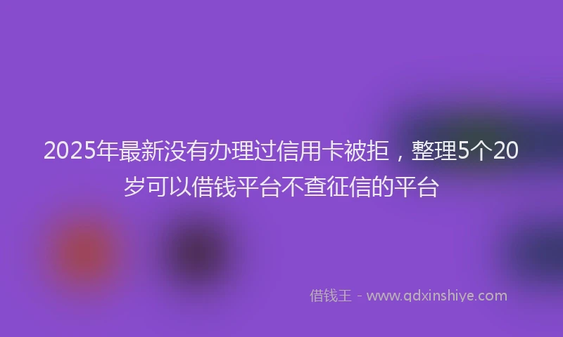 2025年最新没有办理过信用卡被拒，整理5个20岁可以借钱平台不查征信的平台
