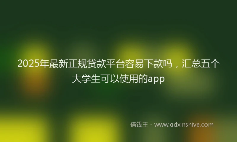 2025年最新正规贷款平台容易下款吗，汇总五个大学生可以使用的app