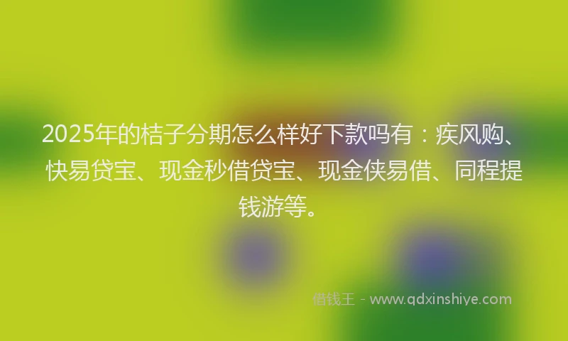 2025年的桔子分期怎么样好下款吗有：疾风购、快易贷宝、现金秒借贷宝、现金侠易借、同程提钱游等。
