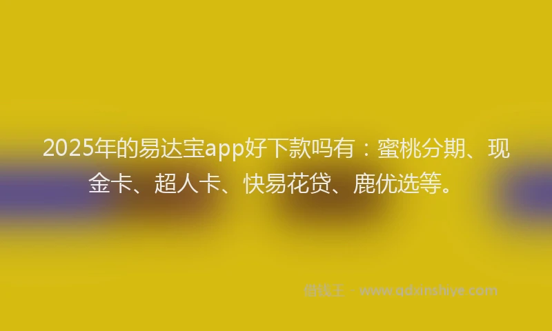 2025年的易达宝app好下款吗有：蜜桃分期、现金卡、超人卡、快易花贷、鹿优选等。