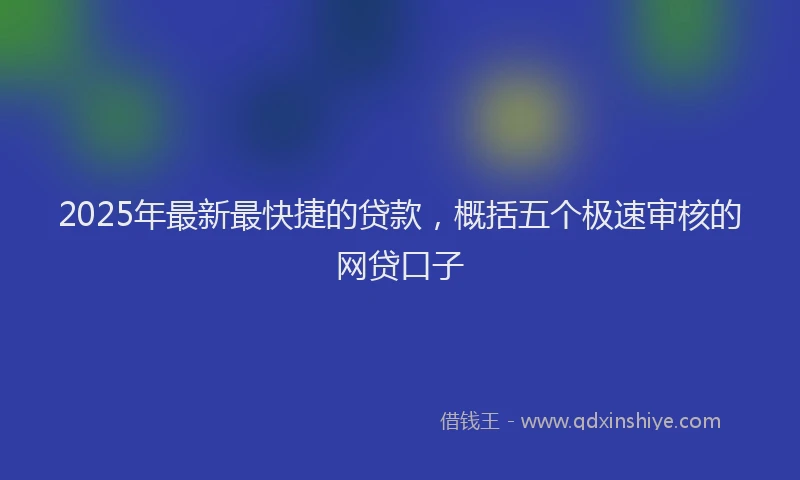2025年最新最快捷的贷款，概括五个极速审核的网贷口子