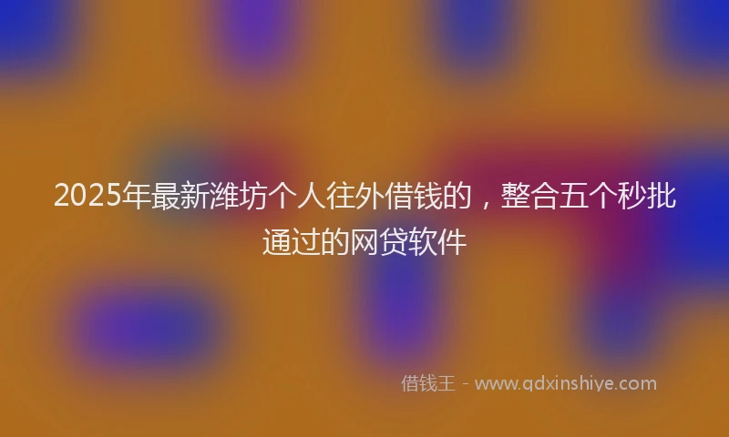 2025年最新潍坊个人往外借钱的，整合五个秒批通过的网贷软件
