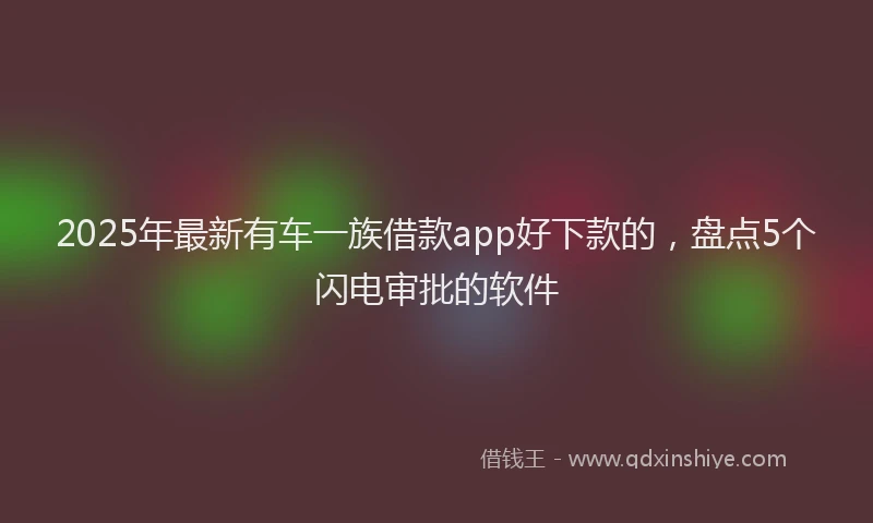 2025年最新有车一族借款app好下款的，盘点5个闪电审批的软件