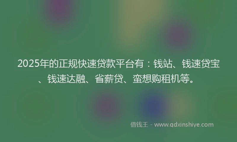2025年的正规快速贷款平台有：钱站、钱速贷宝、钱速达融、省薪贷、蛮想购租机等。