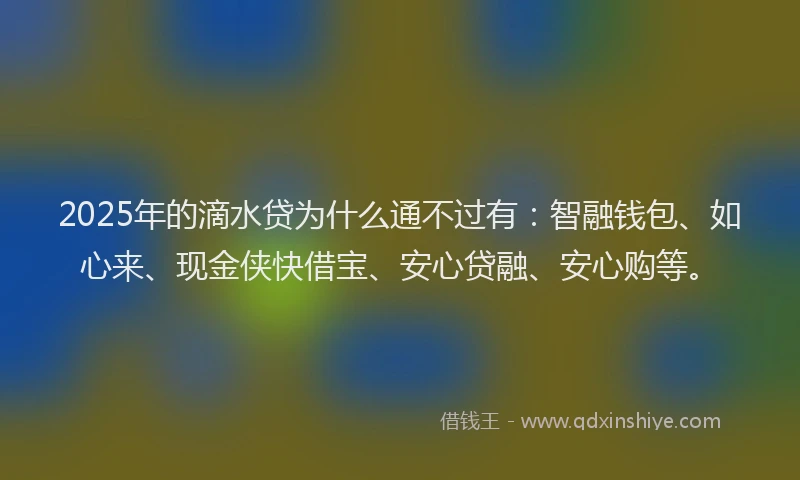 2025年的滴水贷为什么通不过有：智融钱包、如心来、现金侠快借宝、安心贷融、安心购等。