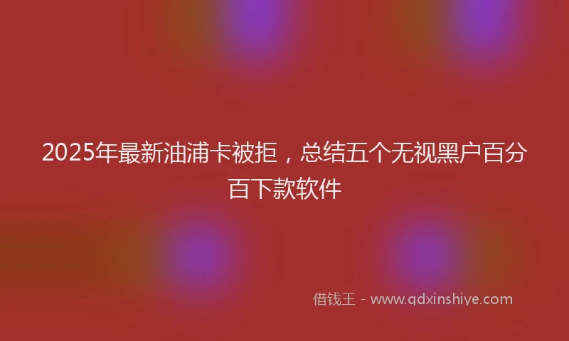 2025年最新油浦卡被拒，总结五个无视黑户百分百下款软件