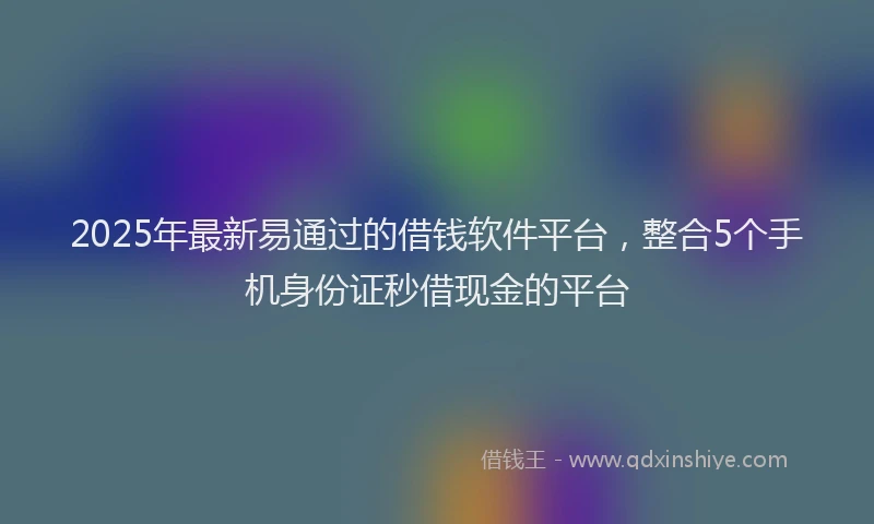 2025年最新易通过的借钱软件平台，整合5个手机身份证秒借现金的平台